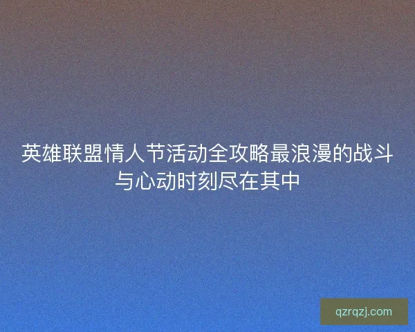 英雄联盟情人节活动全攻略最浪漫的战斗与心动时刻尽在其中
