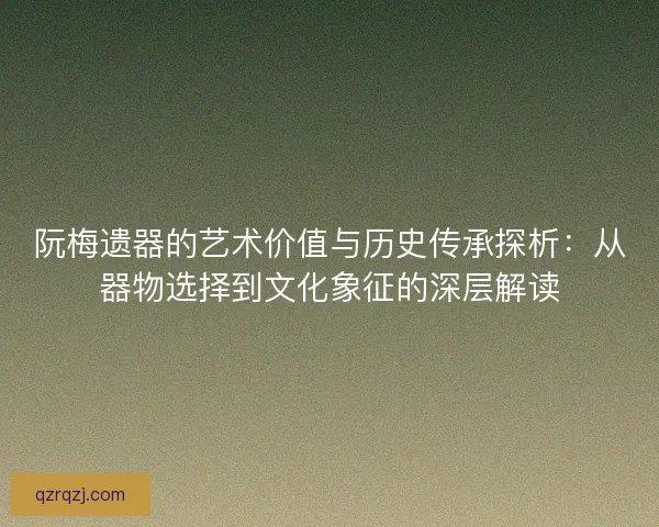 阮梅遗器的艺术价值与历史传承探析：从器物选择到文化象征的深层解读
