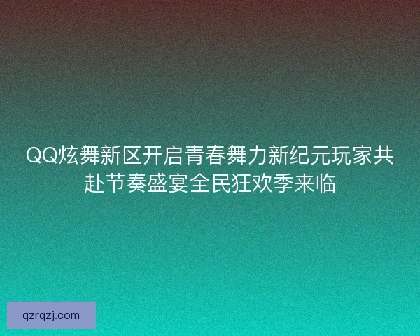 QQ炫舞新区开启青春舞力新纪元玩家共赴节奏盛宴全民狂欢季来临