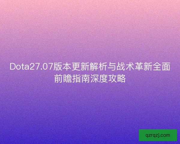 Dota27.07版本更新解析与战术革新全面前瞻指南深度攻略