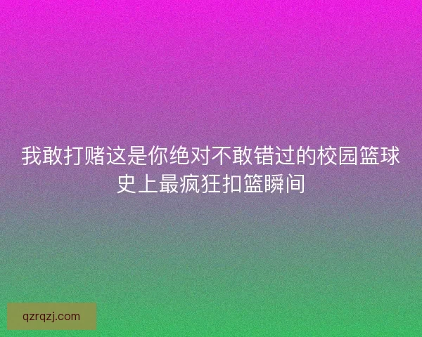 我敢打赌这是你绝对不敢错过的校园篮球史上最疯狂扣篮瞬间